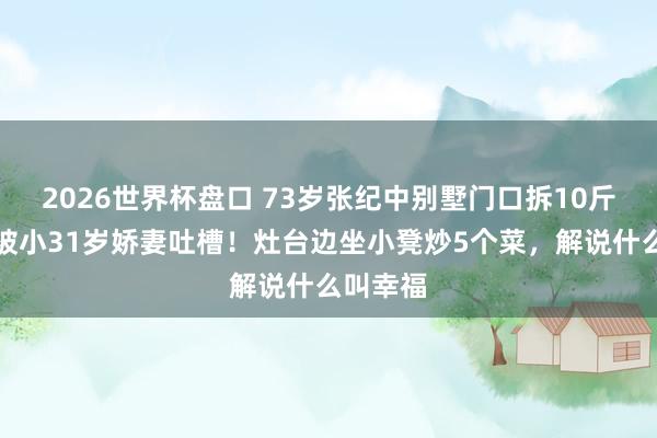 2026世界杯盘口 73岁张纪中别墅门口拆10斤蒜苔，被小31岁娇妻吐槽！灶台边坐小凳炒5个菜，解说什么叫幸福