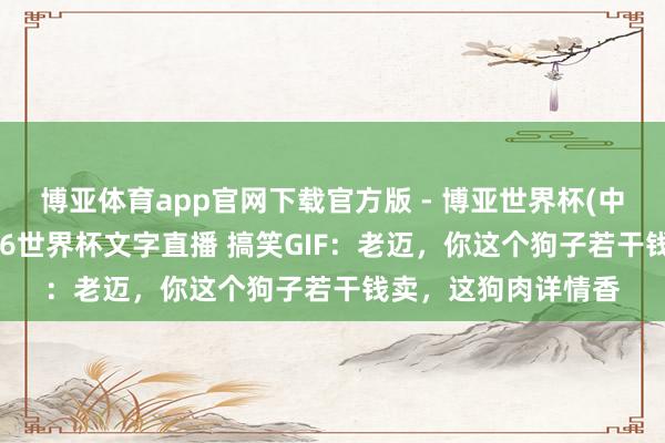 博亚体育app官网下载官方版 - 博亚世界杯(中国)官方入口，2026世界杯文字直播 搞笑GIF：老迈，你这个狗子若干钱卖，这狗肉详情香