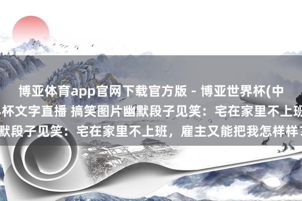 博亚体育app官网下载官方版 - 博亚世界杯(中国)官方入口，2026世界杯文字直播 搞笑图片幽默段子见笑：宅在家里不上班，雇主又能把我怎样样？