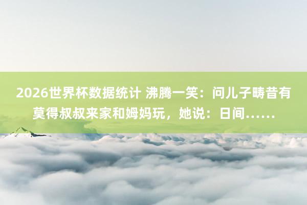 2026世界杯数据统计 沸腾一笑：问儿子畴昔有莫得叔叔来家和姆妈玩，她说：日间……