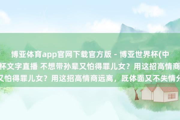 博亚体育app官网下载官方版 - 博亚世界杯(中国)官方入口，2026世界杯文字直播 不想带孙辈又怕得罪儿女？用这招高情商远离，既体面又不失情分