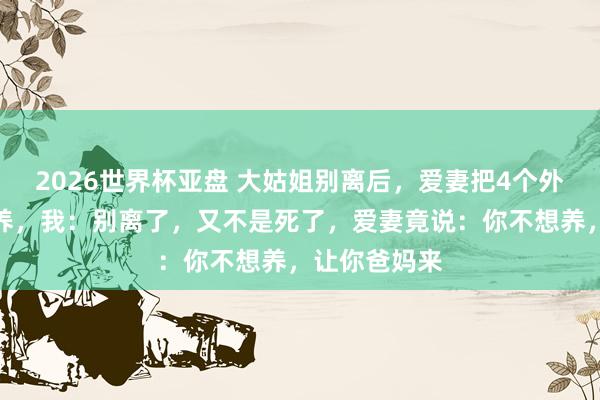 2026世界杯亚盘 大姑姐别离后，爱妻把4个外甥接回屋里养，我：别离了，又不是死了，爱妻竟说：你不想养，让你爸妈来