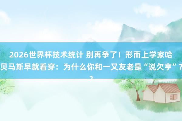 2026世界杯技术统计 别再争了！形而上学家哈贝马斯早就看穿：为什么你和一又友老是“说欠亨”？
