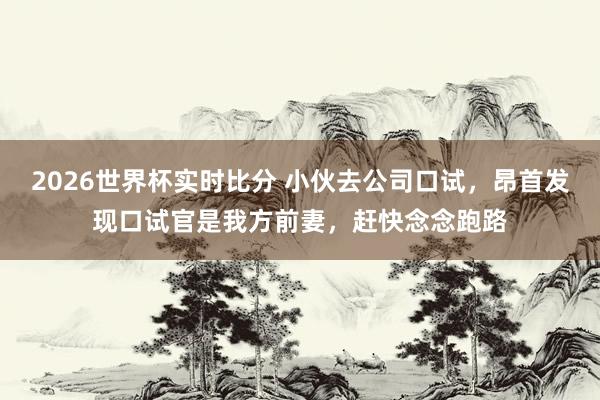 2026世界杯实时比分 小伙去公司口试，昂首发现口试官是我方前妻，赶快念念跑路