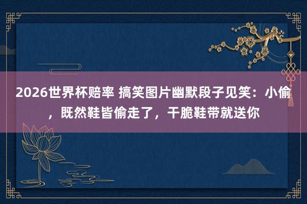 2026世界杯赔率 搞笑图片幽默段子见笑：小偷，既然鞋皆偷走了，干脆鞋带就送你
