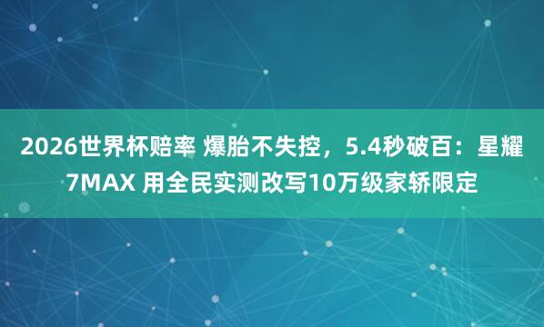2026世界杯赔率 爆胎不失控，5.4秒破百：星耀7MAX 用全民实测改写10万级家轿限定