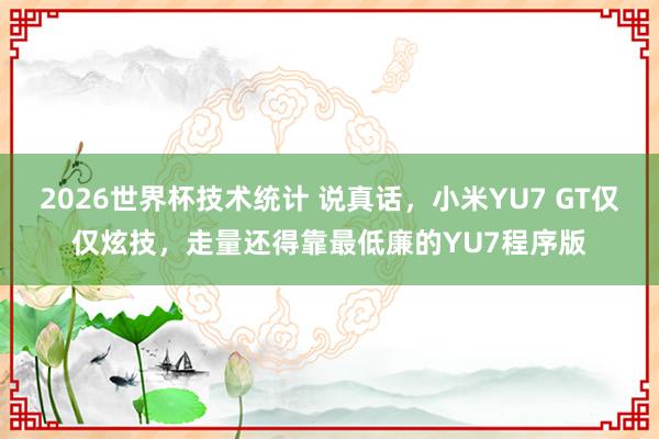 2026世界杯技术统计 说真话，小米YU7 GT仅仅炫技，走量还得靠最低廉的YU7程序版