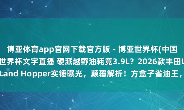 博亚体育app官网下载官方版 - 博亚世界杯(中国)官方入口，2026世界杯文字直播 硬派越野油耗竟3.9L？2026款丰田Land Hopper实锤曝光，颠覆解析！方盒子省油王，让油老虎成为历史！