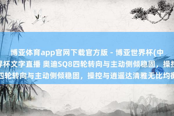 博亚体育app官网下载官方版 - 博亚世界杯(中国)官方入口，2026世界杯文字直播 奥迪SQ8四轮转向与主动侧倾稳固，操控与逍遥达清雅无比均衡