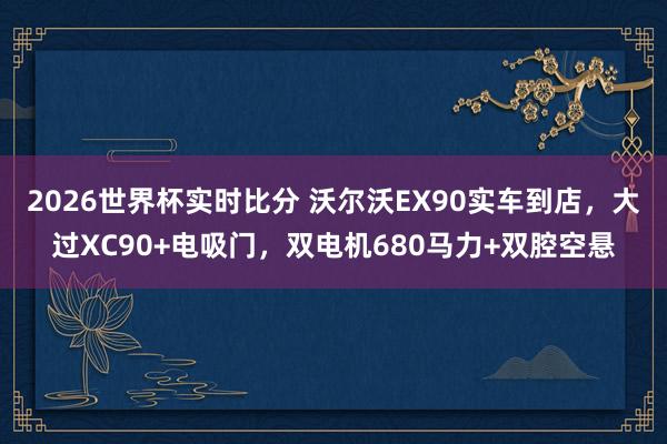 2026世界杯实时比分 沃尔沃EX90实车到店，大过XC90+电吸门，双电机680马力+双腔空悬