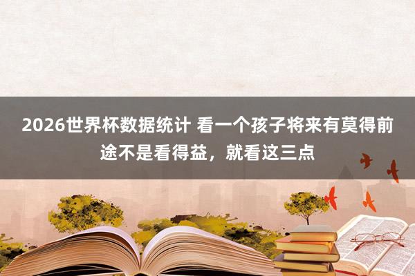 2026世界杯数据统计 看一个孩子将来有莫得前途不是看得益，就看这三点