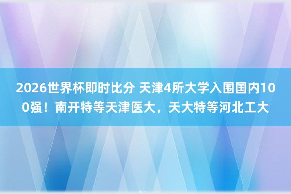 2026世界杯即时比分 天津4所大学入围国内100强！南开特等天津医大，天大特等河北工大