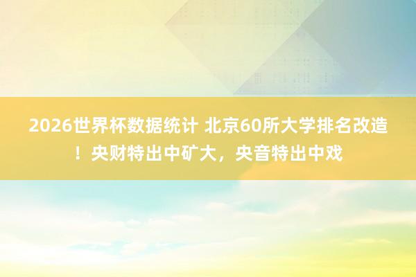 2026世界杯数据统计 北京60所大学排名改造！央财特出中矿大，央音特出中戏