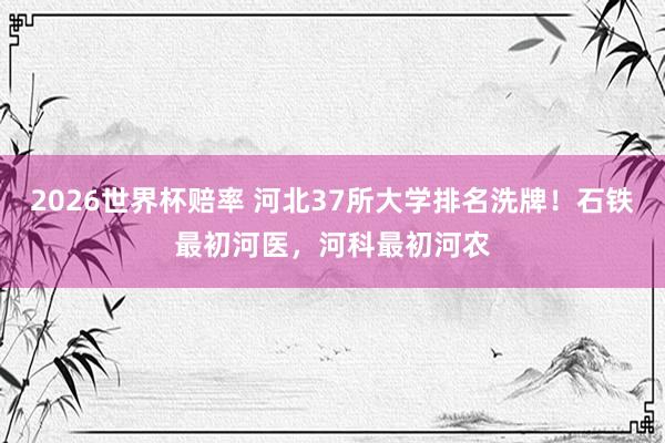 2026世界杯赔率 河北37所大学排名洗牌！石铁最初河医，河科最初河农