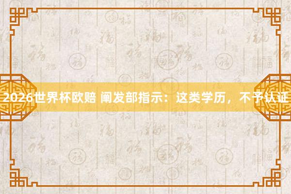 2026世界杯欧赔 阐发部指示：这类学历，不予认证