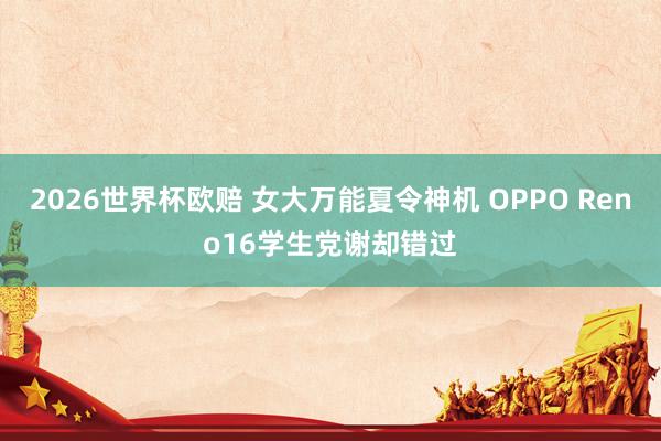 2026世界杯欧赔 女大万能夏令神机 OPPO Reno16学生党谢却错过