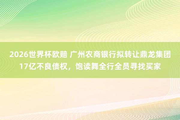 2026世界杯欧赔 广州农商银行拟转让鼎龙集团17亿不良债权，饱读舞全行全员寻找买家
