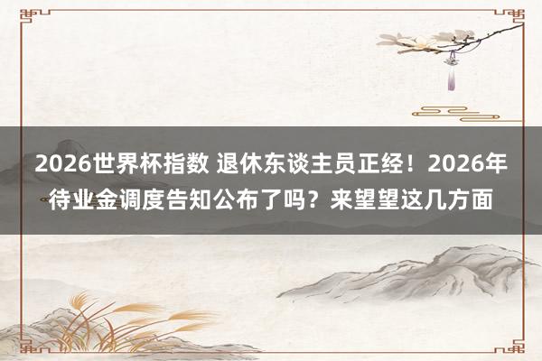 2026世界杯指数 退休东谈主员正经！2026年待业金调度告知公布了吗？来望望这几方面