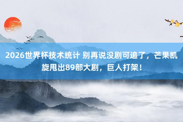 2026世界杯技术统计 别再说没剧可追了，芒果凯旋甩出89部大剧，巨人打架！
