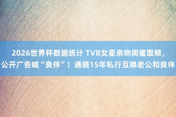 2026世界杯数据统计 TVB女星亲吻闺蜜面颊，公开广告喊“良伴”！通晓15年私行互唤老公和良伴