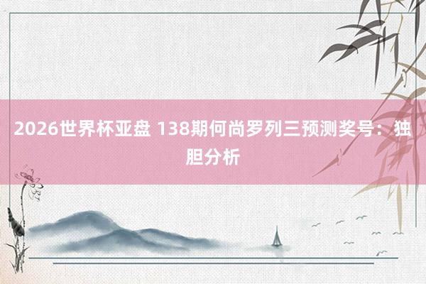 2026世界杯亚盘 138期何尚罗列三预测奖号：独胆分析