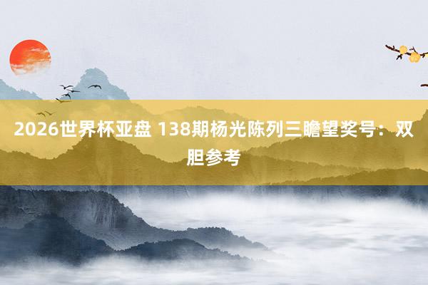 2026世界杯亚盘 138期杨光陈列三瞻望奖号：双胆参考