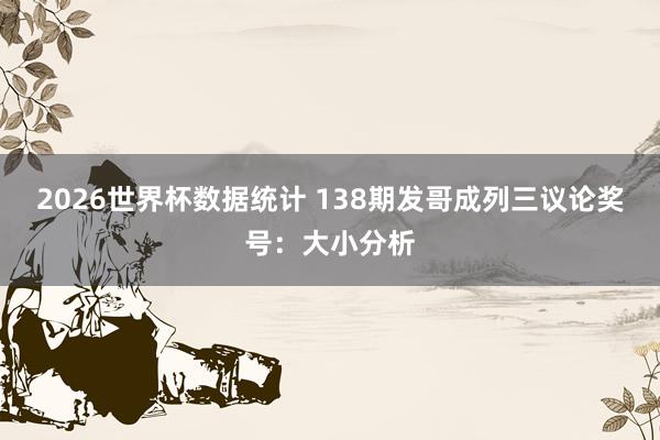 2026世界杯数据统计 138期发哥成列三议论奖号：大小分析