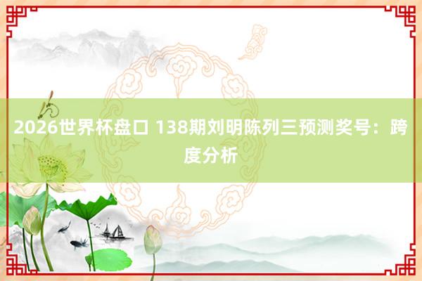 2026世界杯盘口 138期刘明陈列三预测奖号：跨度分析