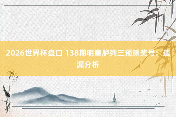 2026世界杯盘口 138期明皇胪列三预测奖号：遗漏分析