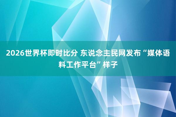 2026世界杯即时比分 东说念主民网发布“媒体语料工作平台”样子