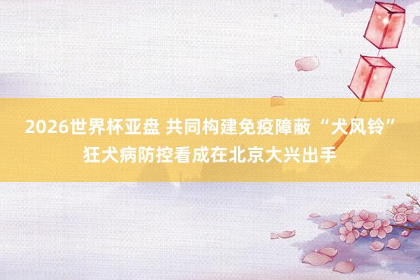 2026世界杯亚盘 共同构建免疫障蔽 “犬风铃”狂犬病防控看成在北京大兴出手