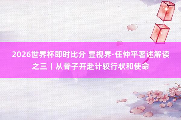 2026世界杯即时比分 壹视界·任仲平著述解读之三丨从骨子开赴计较行状和使命