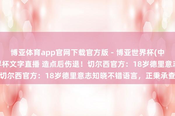 博亚体育app官网下载官方版 - 博亚世界杯(中国)官方入口，2026世界杯文字直播 造点后伤退！切尔西官方：18岁德里意志知晓不错语言，正秉承查验