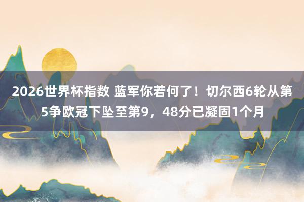 2026世界杯指数 蓝军你若何了！切尔西6轮从第5争欧冠下坠至第9，48分已凝固1个月