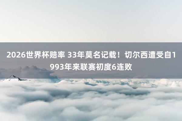 2026世界杯赔率 33年莫名记载！切尔西遭受自1993年来联赛初度6连败