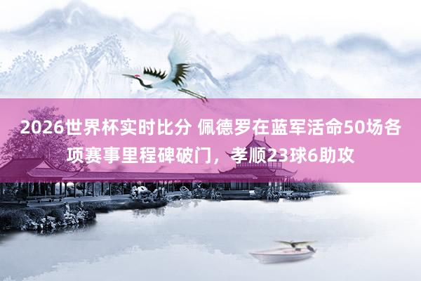2026世界杯实时比分 佩德罗在蓝军活命50场各项赛事里程碑破门，孝顺23球6助攻