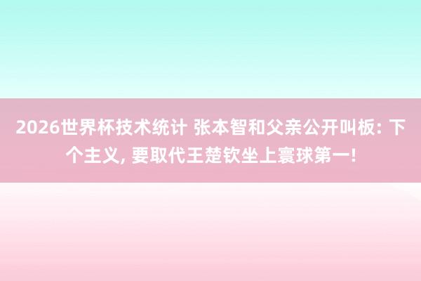 2026世界杯技术统计 张本智和父亲公开叫板: 下个主义， 要取代王楚钦坐上寰球第一!