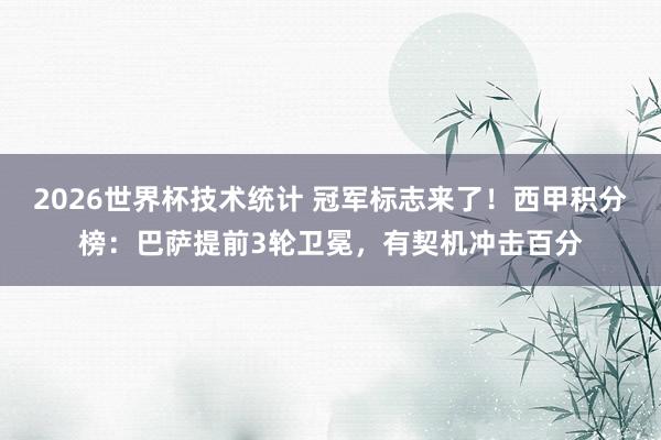 2026世界杯技术统计 冠军标志来了！西甲积分榜：巴萨提前3轮卫冕，有契机冲击百分