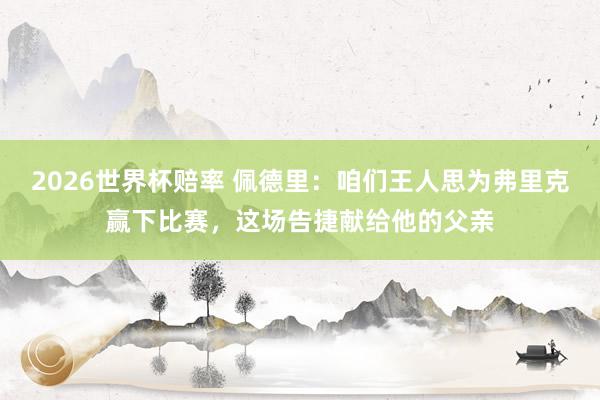 2026世界杯赔率 佩德里：咱们王人思为弗里克赢下比赛，这场告捷献给他的父亲