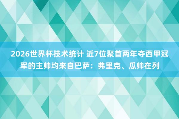 2026世界杯技术统计 近7位聚首两年夺西甲冠军的主帅均来自巴萨：弗里克、瓜帅在列