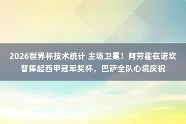 2026世界杯技术统计 主场卫冕！阿劳霍在诺坎普捧起西甲冠军奖杯，巴萨全队心境庆祝