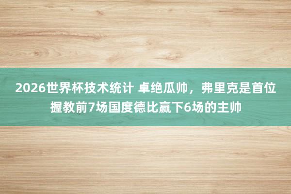 2026世界杯技术统计 卓绝瓜帅，弗里克是首位握教前7场国度德比赢下6场的主帅