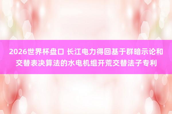 2026世界杯盘口 长江电力得回基于群暗示论和交替表决算法的水电机组开荒交替法子专利