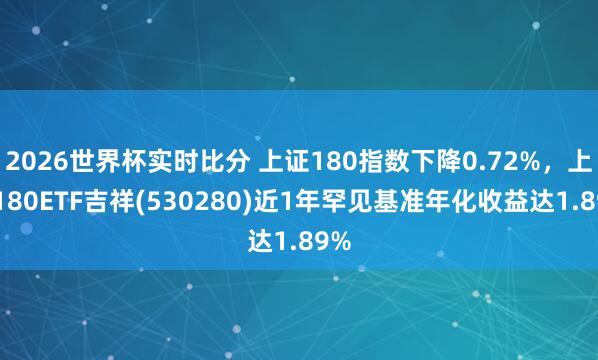 2026世界杯实时比分 上证180指数下降0.72%，上证180ETF吉祥(530280)近1年罕见基准年化收益达1.89%