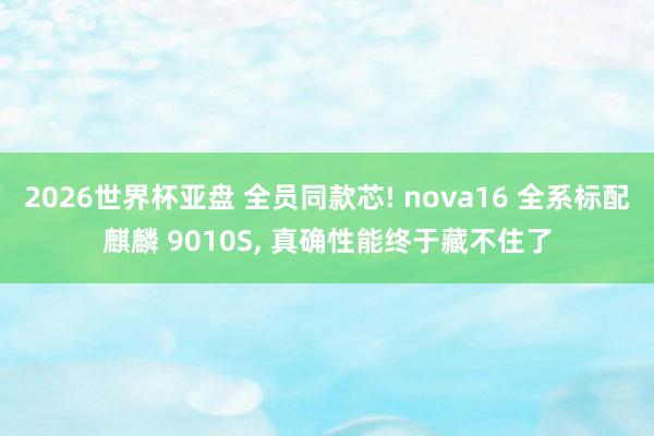 2026世界杯亚盘 全员同款芯! nova16 全系标配麒麟 9010S， 真确性能终于藏不住了