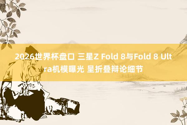 2026世界杯盘口 三星Z Fold 8与Fold 8 Ultra机模曝光 呈折叠辩论细节