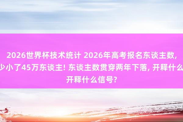 2026世界杯技术统计 2026年高考报名东谈主数， 比昨少小了45万东谈主! 东谈主数贯穿两年下落， 开释什么信号?