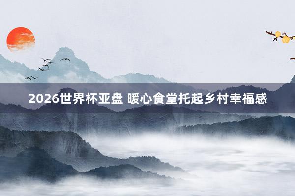 2026世界杯亚盘 暖心食堂托起乡村幸福感