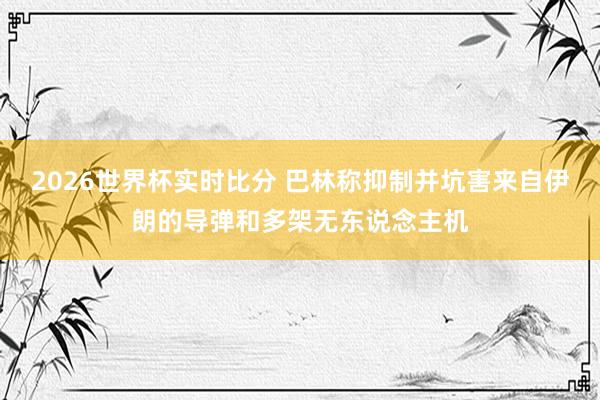 2026世界杯实时比分 巴林称抑制并坑害来自伊朗的导弹和多架无东说念主机