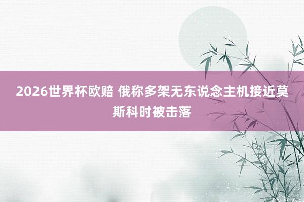2026世界杯欧赔 俄称多架无东说念主机接近莫斯科时被击落
